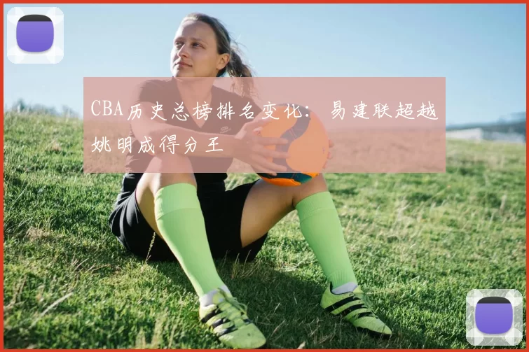 CBA历史总榜排名变化:易建联超越姚明成得分王