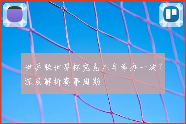 世乒联世界杯究竟几年举办一次?深度解析赛事周期
