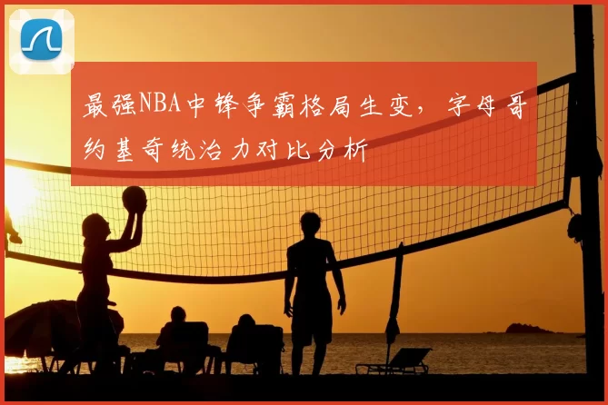 最强NBA中锋争霸格局生变,字母哥约基奇统治力对比分析