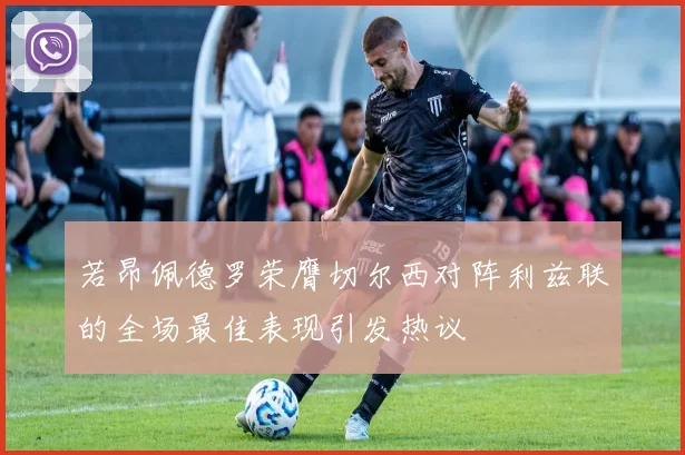 若昂佩德罗荣膺切尔西对阵利兹联的全场最佳表现引发热议