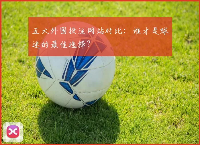五大外围投注网站对比:谁才是球迷的最佳选择?