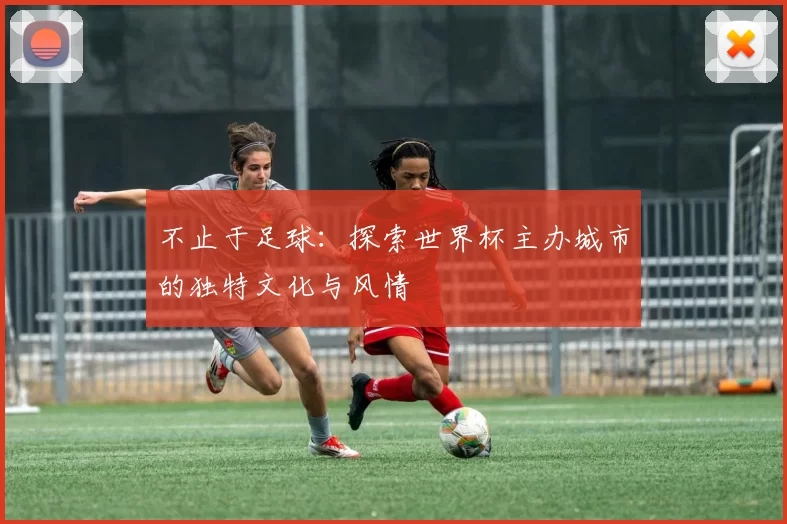 不止于足球：探索世界杯主办城市的独特文化与风情