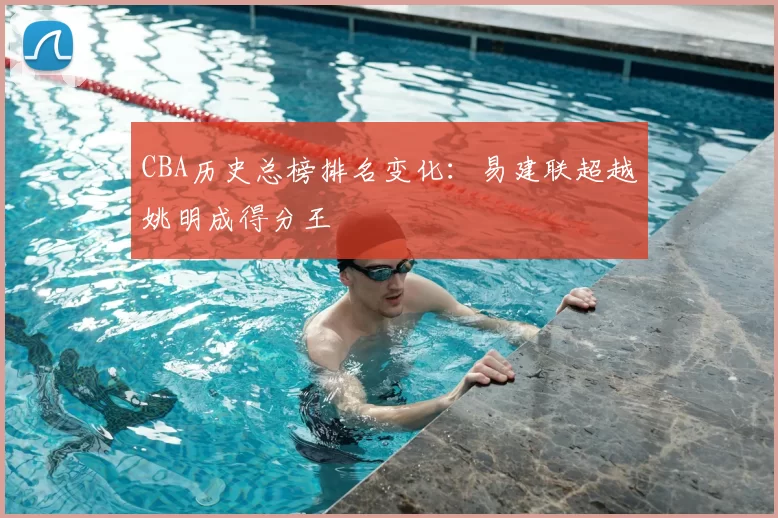 CBA历史总榜排名变化：易建联超越姚明成得分王