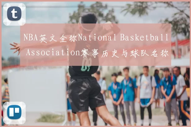 NBA英文全称National Basketball Association赛事历史与球队名称解析