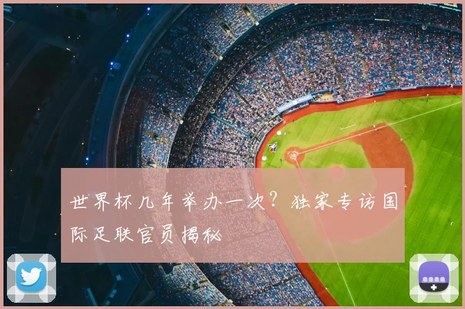 世界杯几年举办一次？独家专访国际足联官员揭秘