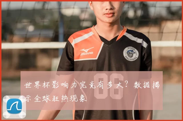 世界杯影响力究竟有多大?数据揭示全球狂热现象