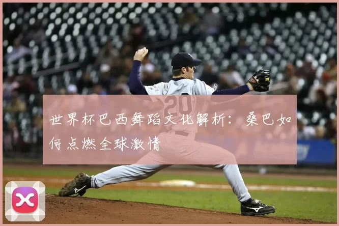 世界杯巴西舞蹈文化解析:桑巴如何点燃全球激情