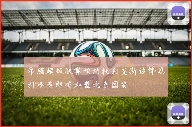 希腊超级联赛帕纳托利克斯边锋恩科洛洛即将加盟北京国安