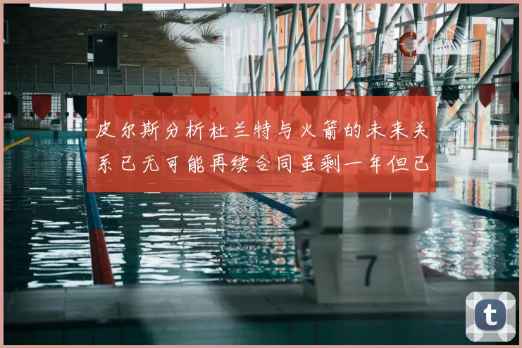 皮尔斯分析杜兰特与火箭的未来关系已无可能再续合同虽剩一年但已破裂