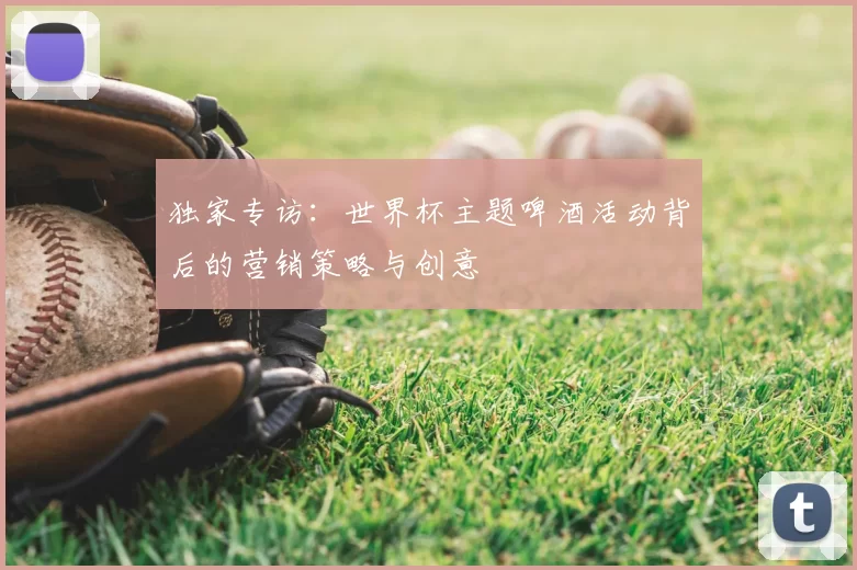 独家专访:世界杯主题啤酒活动背后的营销策略与创意