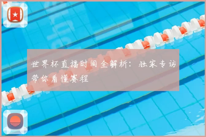 世界杯直播时间全解析:独家专访带你看懂赛程
