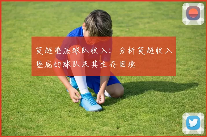 英超垫底球队收入：分析英超收入垫底的球队及其生存困境