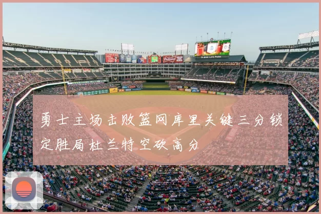 勇士主场击败篮网库里关键三分锁定胜局杜兰特空砍高分