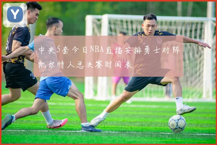 中央5套今日NBA直播安排勇士对阵凯尔特人总决赛时间表