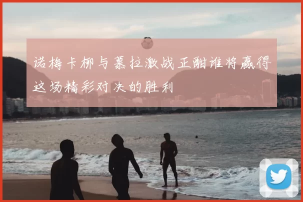 诺梅卡柳与慕拉激战正酣谁将赢得这场精彩对决的胜利