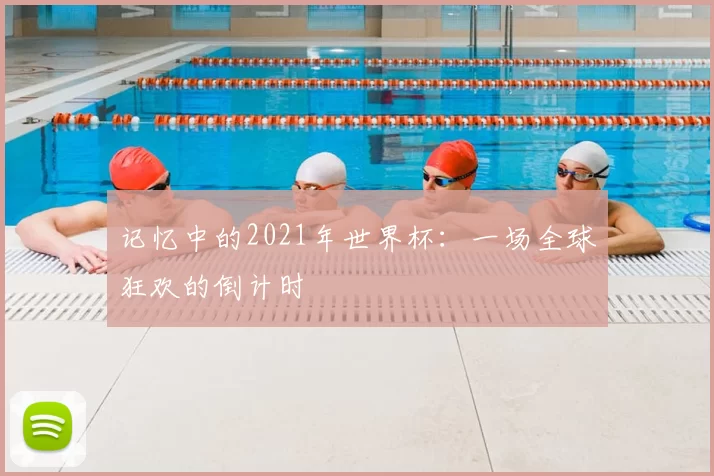 记忆中的2021年世界杯:一场全球狂欢的倒计时