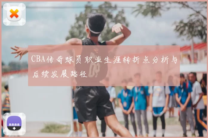 CBA传奇球员职业生涯转折点分析与后续发展路径