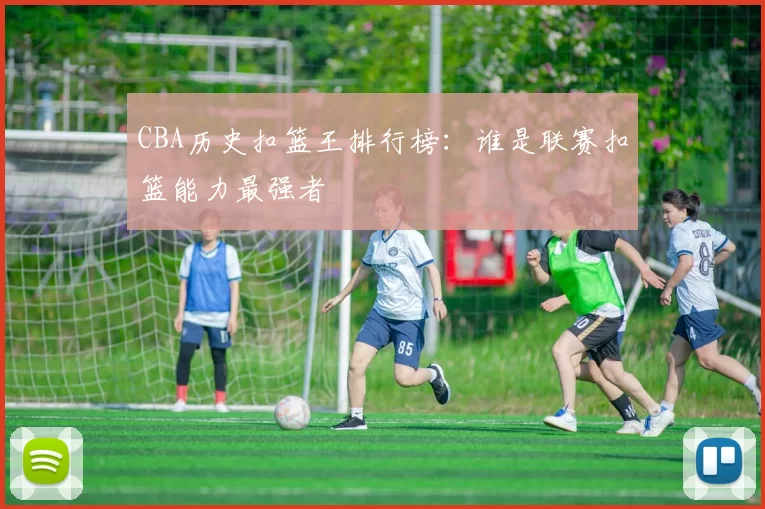 CBA历史扣篮王排行榜:谁是联赛扣篮能力最强者