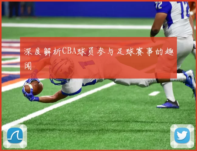 深度解析CBA球员参与足球赛事的趣闻