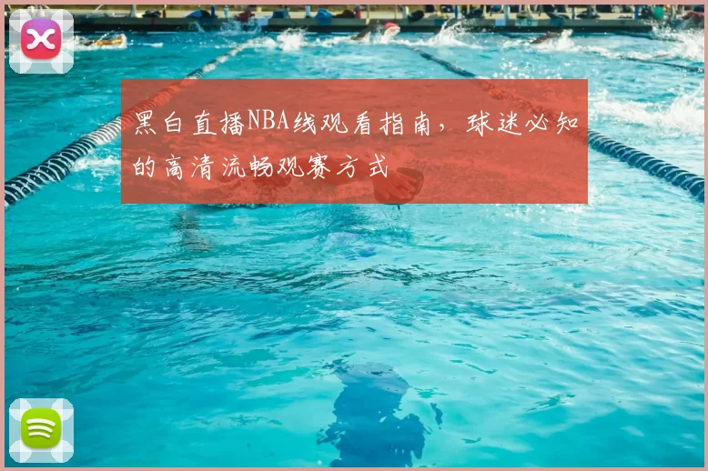 黑白直播NBA线观看指南,球迷必知的高清流畅观赛方式