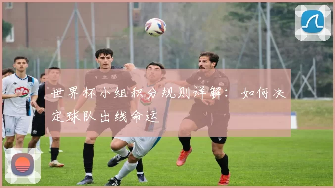 世界杯小组积分规则详解:如何决定球队出线命运