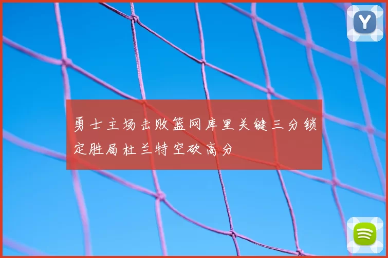 勇士主场击败篮网库里关键三分锁定胜局杜兰特空砍高分