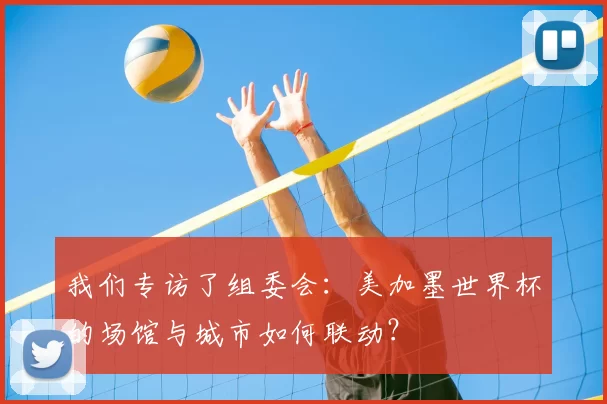 我们专访了组委会:美加墨世界杯的场馆与城市如何联动?