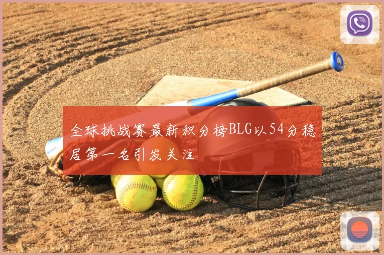 全球挑战赛最新积分榜BLG以54分稳居第一名引发关注