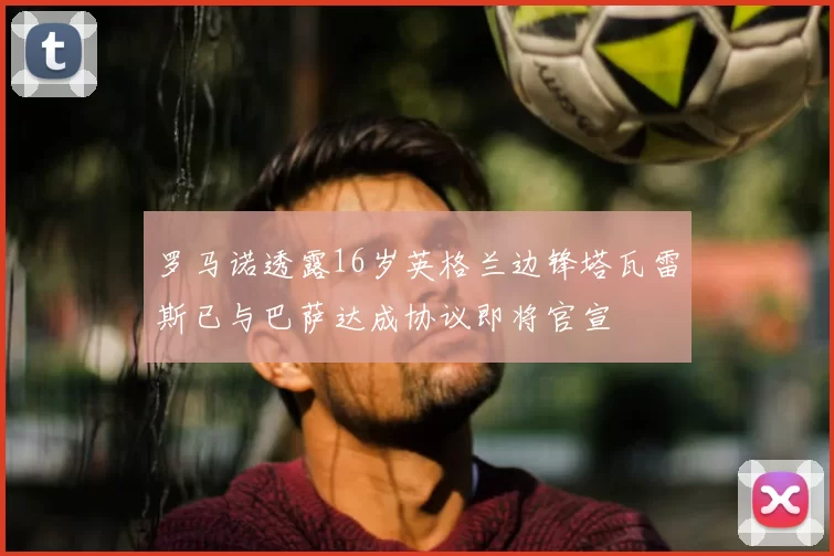 罗马诺透露16岁英格兰边锋塔瓦雷斯已与巴萨达成协议即将官宣