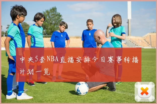 中央5套NBA直播安排今日赛事转播计划一览