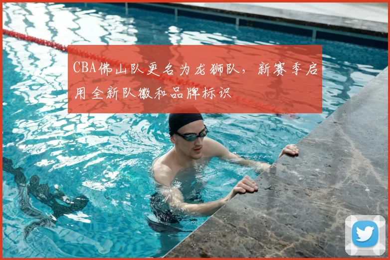 CBA佛山队更名为龙狮队，新赛季启用全新队徽和品牌标识