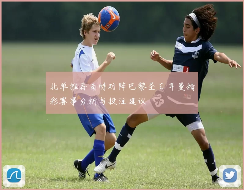 北单推荐南特对阵巴黎圣日耳曼精彩赛事分析与投注建议