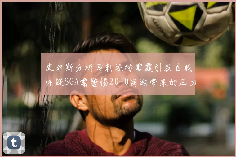 皮尔斯分析马刺逆转雷霆引发自我怀疑SGA需警惕20-0高潮带来的压力