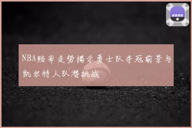 NBA赔率走势揭示勇士队夺冠前景与凯尔特人队潜挑战