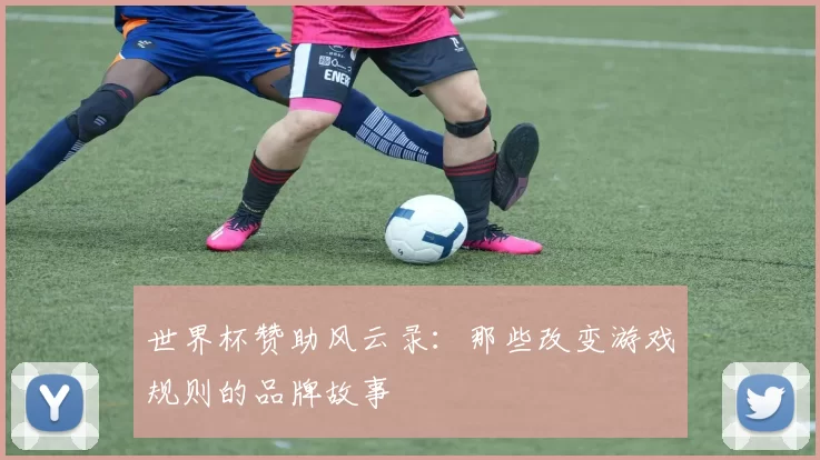 世界杯赞助风云录:那些改变游戏规则的品牌故事
