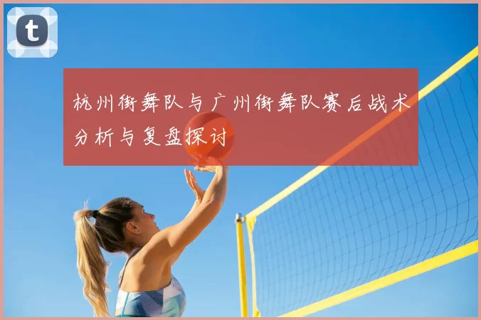 杭州街舞队与广州街舞队赛后战术分析与复盘探讨