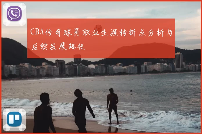 CBA传奇球员职业生涯转折点分析与后续发展路径