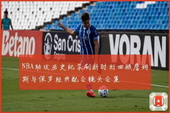 NBA助攻历史纪录刷新时刻回顾詹姆斯与保罗经典配合镜头合集