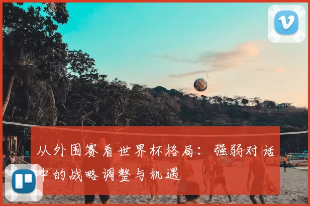 从外围赛看世界杯格局:强弱对话中的战略调整与机遇