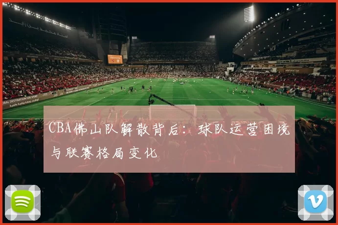 CBA佛山队解散背后：球队运营困境与联赛格局变化