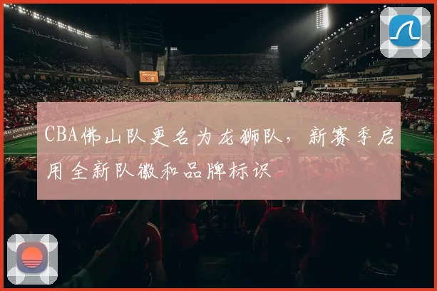 CBA佛山队更名为龙狮队，新赛季启用全新队徽和品牌标识