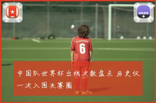中国队世界杯出线次数盘点 历史仅一次入围决赛圈