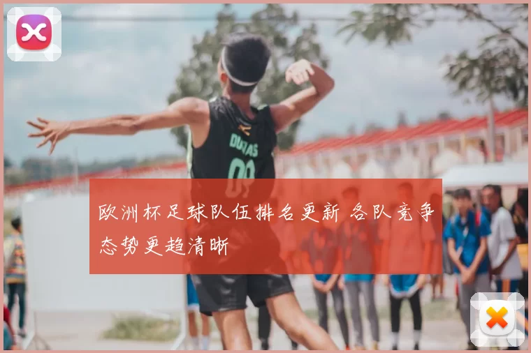 欧洲杯足球队伍排名更新 各队竞争态势更趋清晰