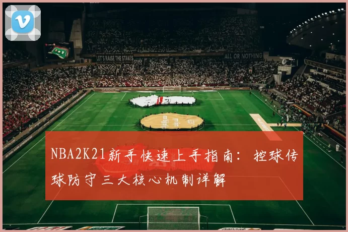 NBA2K21新手快速上手指南：控球传球防守三大核心机制详解