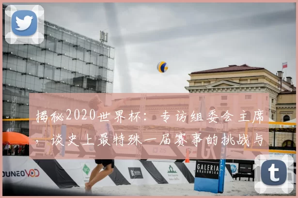 揭秘2020世界杯：专访组委会主席，谈史上最特殊一届赛事的挑战与遗产