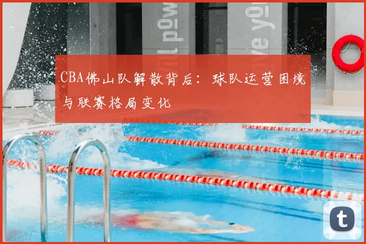 CBA佛山队解散背后:球队运营困境与联赛格局变化