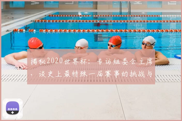 揭秘2020世界杯：专访组委会主席，谈史上最特殊一届赛事的挑战与遗产
