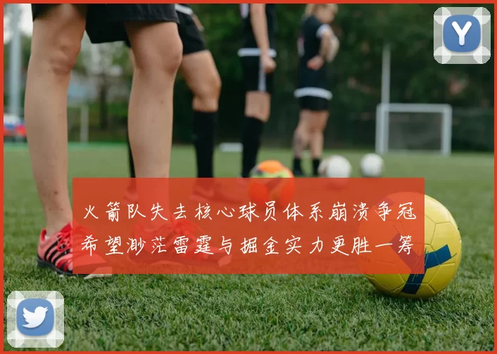 火箭队失去核心球员体系崩溃争冠希望渺茫雷霆与掘金实力更胜一筹