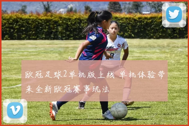 欧冠足球2单机版上线 单机体验带来全新欧冠赛事玩法