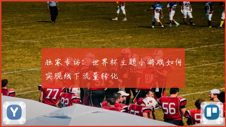 独家专访:世界杯主题小游戏如何实现线下流量转化